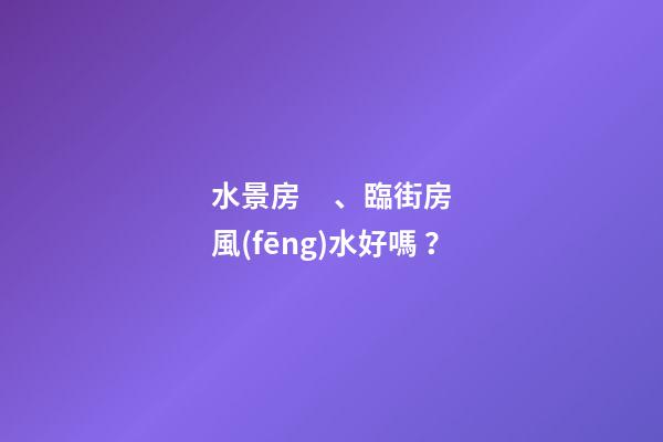 水景房、臨街房風(fēng)水好嗎？